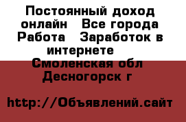 Постоянный доход онлайн - Все города Работа » Заработок в интернете   . Смоленская обл.,Десногорск г.